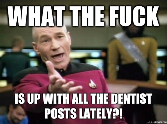 What the fuck is up with all the dentist posts lately - Annoyed Picard HD