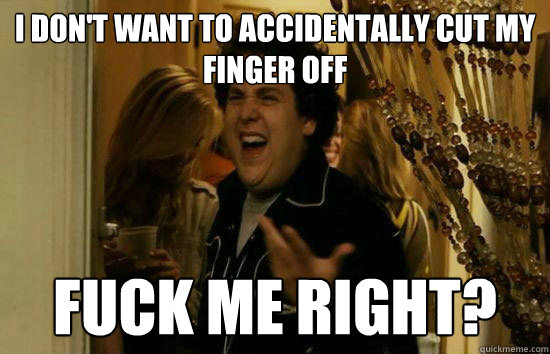 i dont want to accidentally cut my finger off fuck me right - Fuck Me Jonah