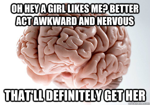 oh hey a girl likes me better act awkward and nervous that - Scumbag Brain
