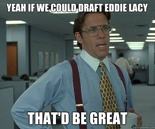 yeah if we could draft eddie lacy thatd be great - Bill Lumbergh fight club