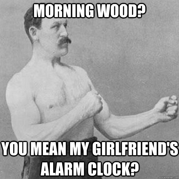 morning wood you mean my girlfriends alarm clock - overly manly man