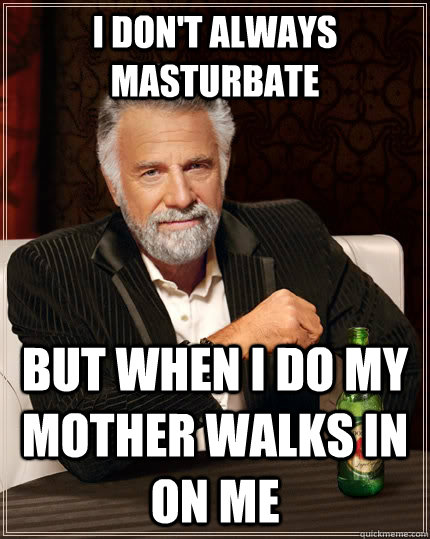 i dont always masturbate but when i do my mother walks in o - The Most Interesting Man In The World