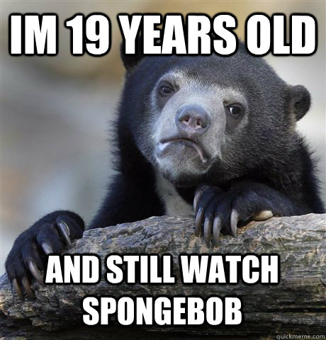 im 19 years old and still watch spongebob - Confession Bear