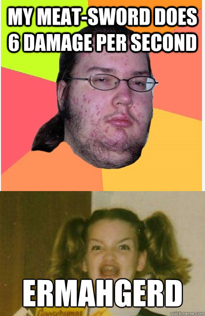 my meatsword does 6 damage per second ermahgerd - Butthurt Picks Up Goosebumps Girl
