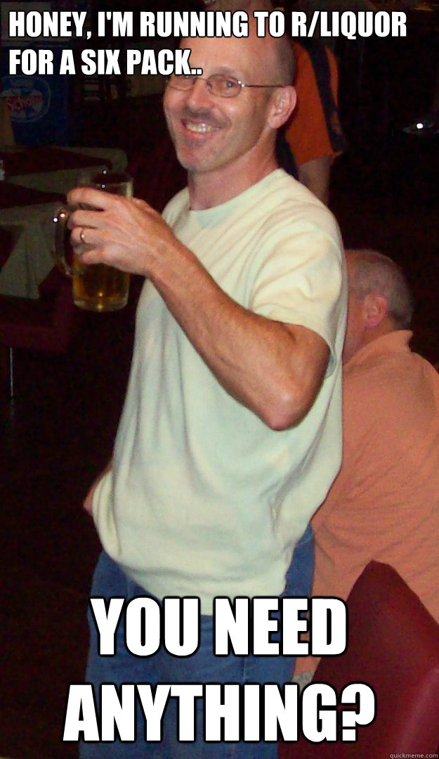 honey im running to rliquor for a six pack you need any - dorky suburban father