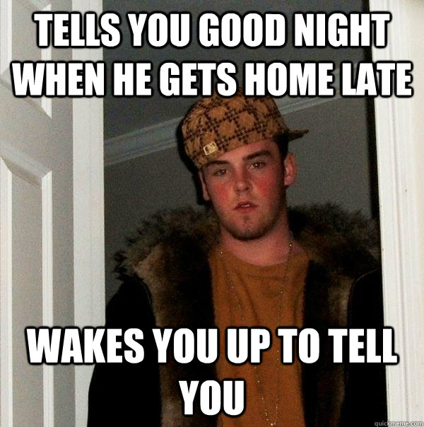 tells you good night when he gets home late wakes you up to - Scumbag Steve
