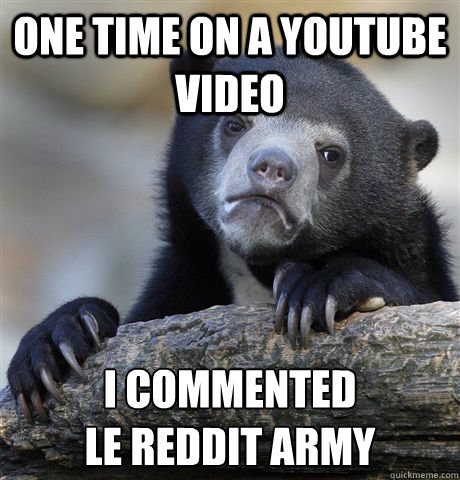 one time on a youtube video i commented le reddit army - Confession Bear