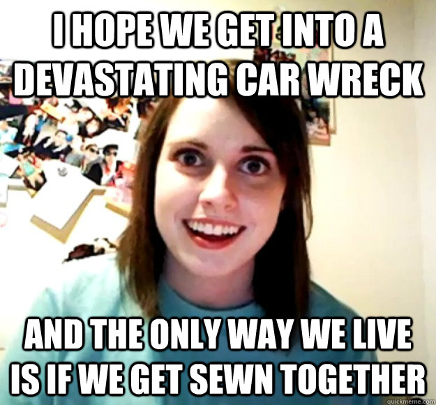 i hope we get into a devastating car wreck and the only way - Overly Attached Girlfriend