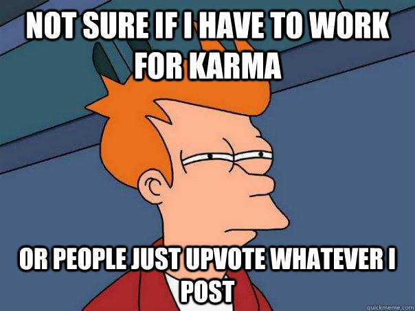 not sure if i have to work for karma or people just upvote w - Futurama Fry