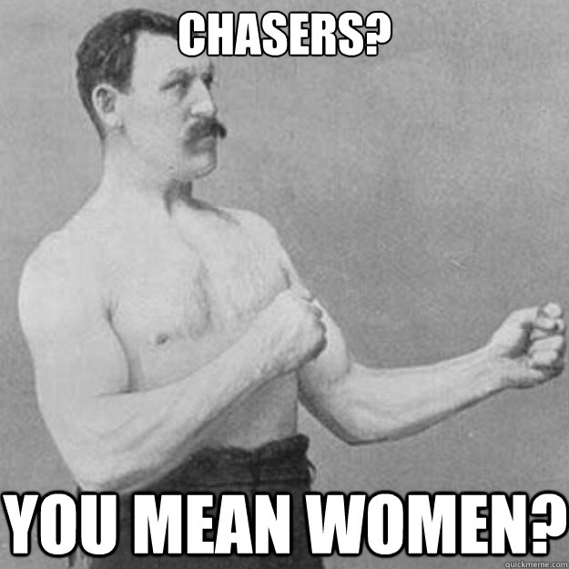 chasers you mean women - overly manly man