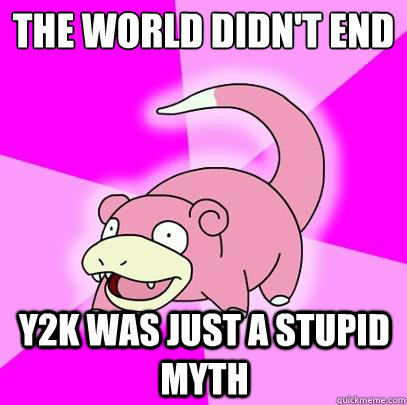 the world didnt end y2k was just a stupid myth - Slowpoke