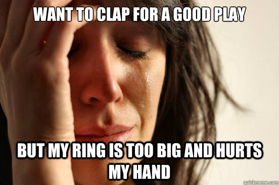 want to clap for a good play but my ring is too big and hurt - First World Problems