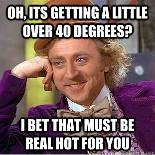 oh its getting a little over 40 degrees i bet that must be - Condescending Wonka