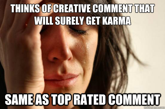 thinks of creative comment that will surely get karma same a - First World Problems