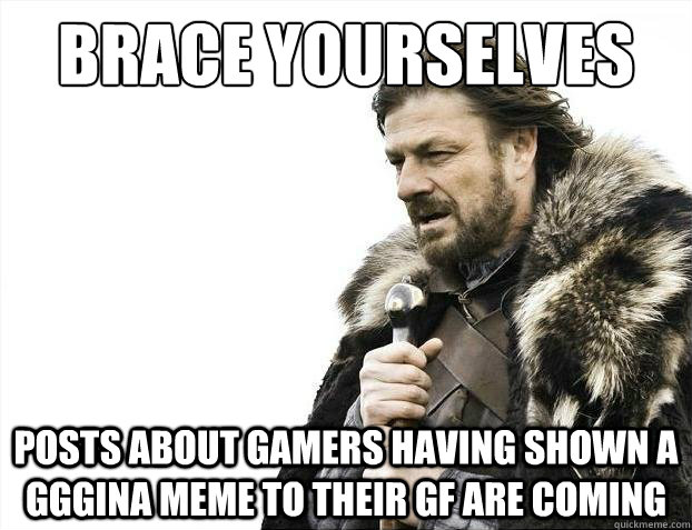 brace yourselves posts about gamers having shown a gggina me - 2012 brace yourself