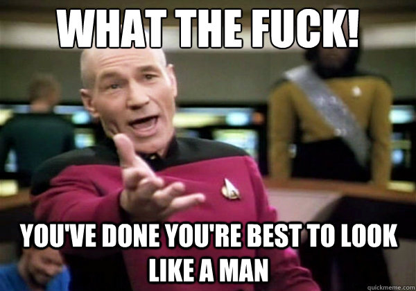 what the fuck youve done youre best to look like a man - Why The Fuck Picard