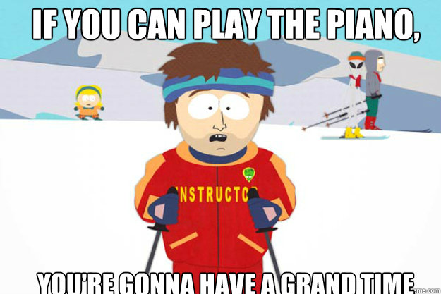 if you can play the piano youre gonna have a grand time - Youre gonna have a bad time