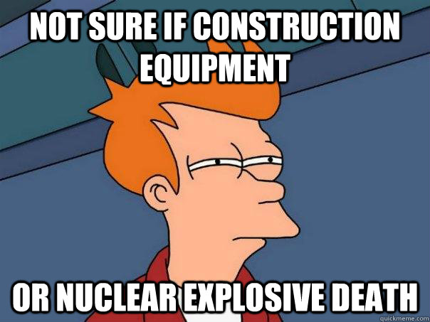 not sure if construction equipment or nuclear explosive deat - Futurama Fry