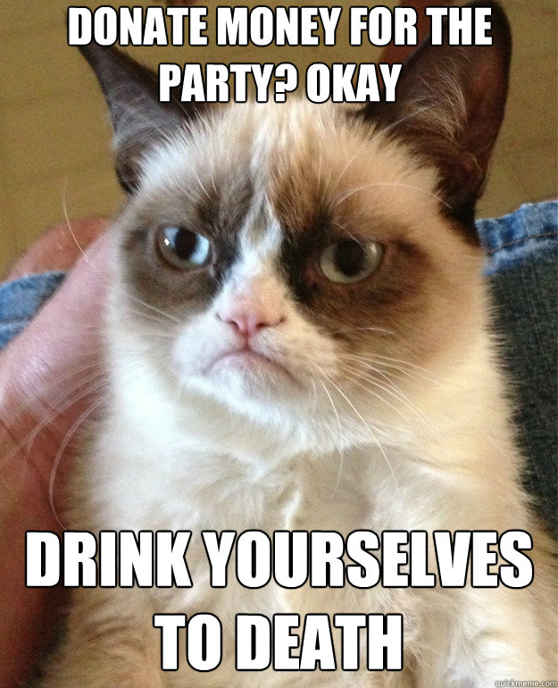 donate money for the party okay drink yourselves to death - Grumpy Cat