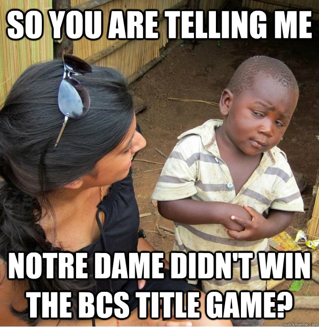 so you are telling me notre dame didnt win the bcs title ga - Skeptical Third World Kid