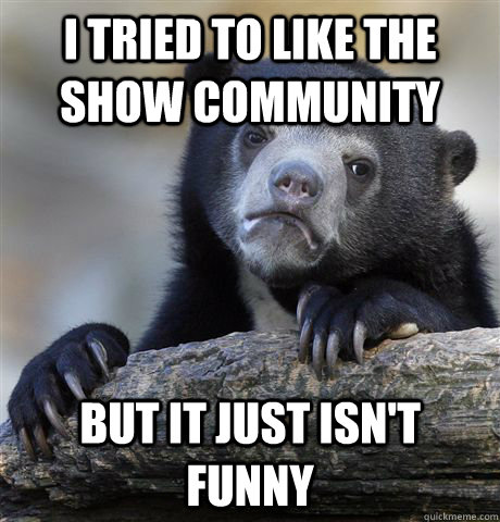 i tried to like the show community but it just isnt funny - Confession Bear