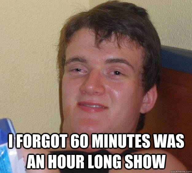 i forgot 60 minutes was an hour long show - 10 Guy