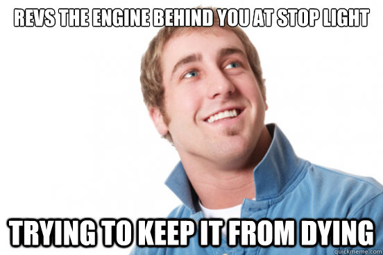 revs the engine behind you at stop light trying to keep it f - Misunderstood douchebag