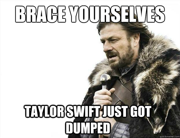 brace yourselves taylor swift just got dumped - 2012 brace yourself