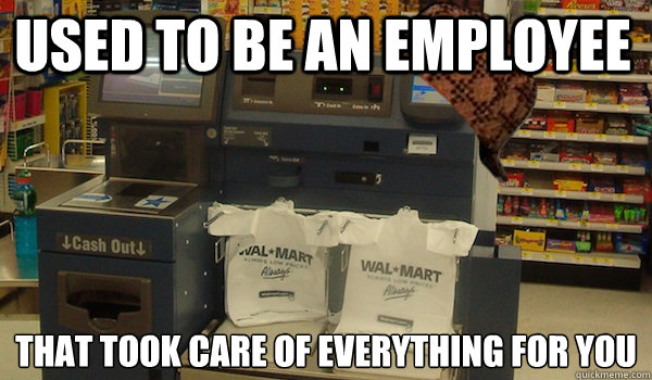 used to be an employee that took care of everything for you - Scumbag Self Checkout