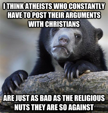 i think atheists who constantly have to post their arguments - Confession Bear