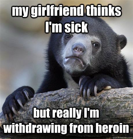 my girlfriend thinks im sick but really im withdrawing fro - Confession Bear