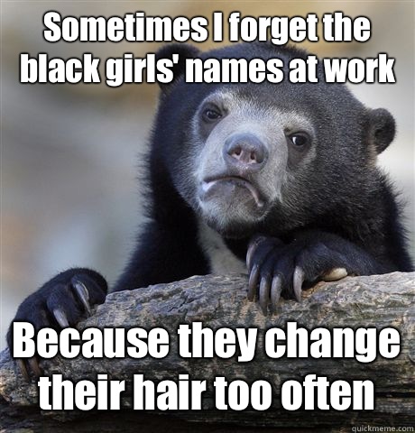 Sometimes I forget the black girls names at work I tighten t - Confession Bear