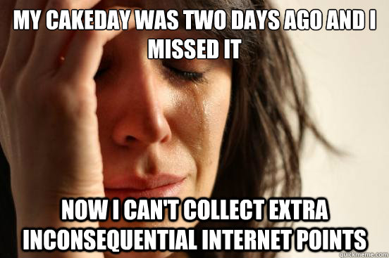my cakeday was two days ago and i missed it now i cant coll - First World Problems