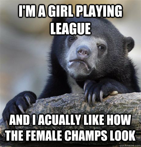 im a girl playing league and i acually like how the female - Confession Bear