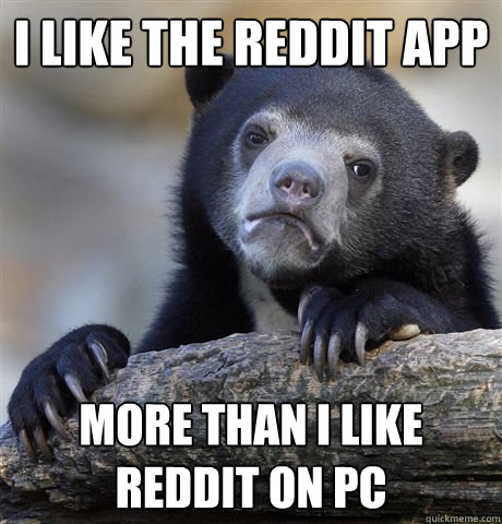 i like the reddit app more than i like reddit on pc - Confession Bear
