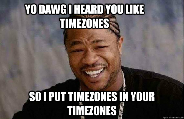 yo dawg i heard you like timezones so i put timezones in you - Xibit Yo Dawg