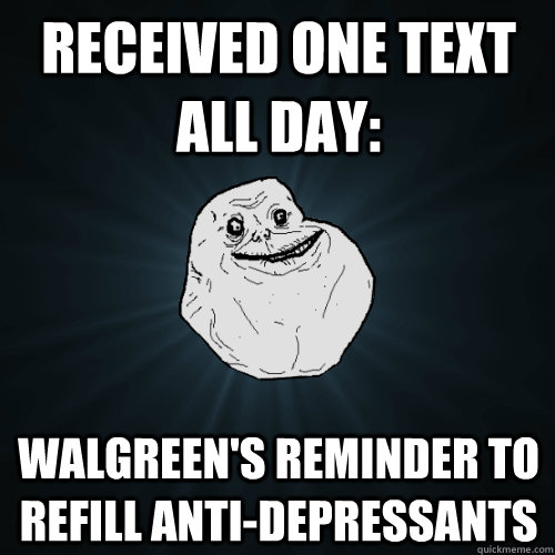 received one text all day walgreens reminder to refill ant - Forever Alone