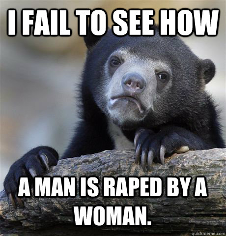 i fail to see how a man is raped by a woman - Confession Bear
