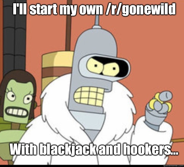 Ill start my own rgonewild With blackjack and hookers - futurama bender