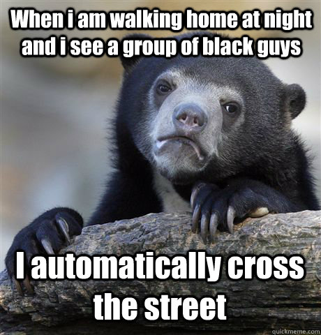 when i am walking home at night and i see a group of black g - Confession Bear