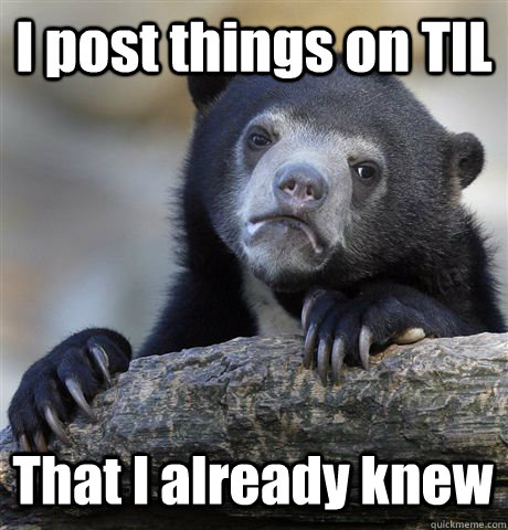 i post things on til that i already knew - Confession Bear