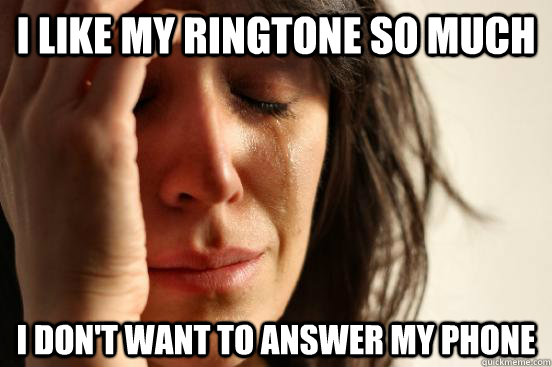 i like my ringtone so much i dont want to answer my phone - First World Problems