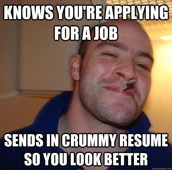 knows youre applying for a job sends in crummy resume so yo - Good Guy Greg