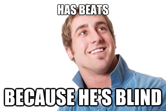 has beats because hes blind - Misunderstood D-Bag