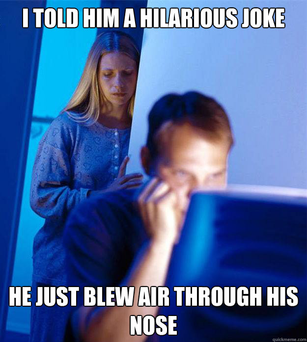 i told him a hilarious joke he just blew air through his nos - Redditors Wife