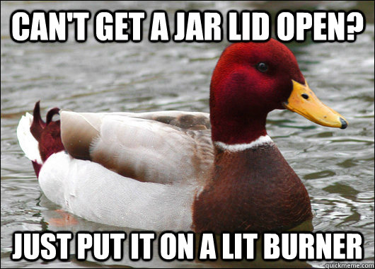 cant get a jar lid open just put it on a lit burner - Malicious Advice Mallard