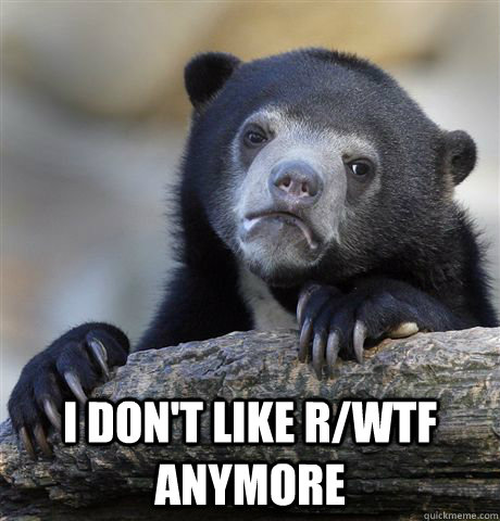 i dont like rwtf anymore - Confession Bear
