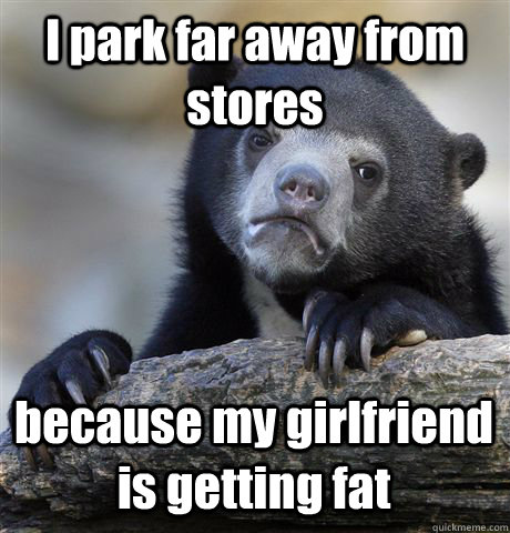 i park far away from stores because my girlfriend is getting - Confession Bear