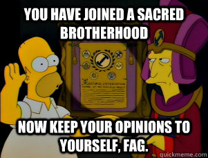 you have joined a sacred brotherhood now keep your opinions -