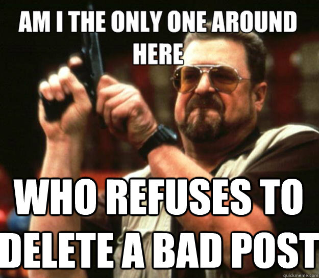 who refuses to delete a bad post - angry Walter